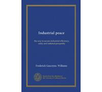 Industrial peace: the way to secure industrial efficiency, unity and national prosperity