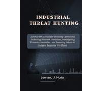 INDUSTRIAL THREAT HUNTING: A Hands-On Manual for Detecting Operational Technology Network Intrusions, Investigating Firmware Anomalies, and Executing Industrial Incident Response Workflows