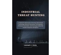 INDUSTRIAL THREAT HUNTING: A Hands-On Manual for Detecting Operational Technology Network Intrusions, Investigating Firmware Anomalies, and Executing Industrial Incident Response Workflows