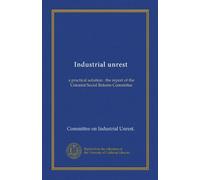 Industrial unrest: a practical solution : the report of the Unionist Social Reform Committee