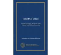 Industrial unrest: a practical solution : the report of the Unionist Social Reform Committee