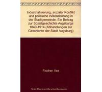 Industrialisierung, sozialer Konflikt und politische Willensbildung in der Stadtgemeinde: Ein Beitrag zur Sozialgeschichte Augsburgs 1840-1914 (Abhandlungen zur Geschichte der Stadt Augsburg)