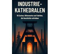 Industrie-Kathedralen: 50 Zechen, Hüttenwerke und Fabriken, die Geschichte schrieben