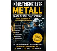 Industriemeister Metall: Was dir die Schule nicht beibringt: Das Praxishandbuch für echte Führung in der Fertigung