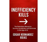 INEFFICIENCY KILLS: The Relentless Manual to Survive, Accelerate, and Dominate in the Age of AI