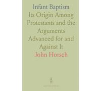 Infant Baptism: Its Origin Among Protestants and the Arguments Advanced for and Against It