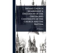 Infant Church Membership a Discussion of the Origin and Continuity of the Church and the Baptism