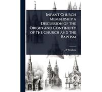 Infant Church Membership a Discussion of the Origin and Continuity of the Church and the Baptism