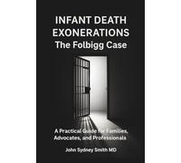 Infant Death Exonerations: THE FOLBIGG CASE - A PRACTICAL GUIDE FOR FAMILIES, ADVOCATES AND PROFESSIONALS (John Smith)