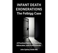 Infant Death Exonerations: THE FOLBIGG CASE - A PRACTICAL GUIDE FOR FAMILIES, ADVOCATES AND PROFESSIONALS (John Smith)