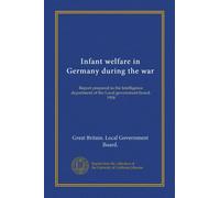 Infant welfare in Germany during the war: Report prepared in the Intelligence department of the Local government board. 1918