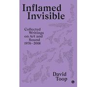 Inflamed Invisible: Collected Writings on Art and Sound, 1976-2018 (Goldsmiths Press / Sonics Series)