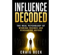 Influence Decoded: The Real Psychology of Winning Friends and Persuading Anyone