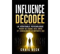 Influence décodée: La véritable psychologie pour se faire des amis et convaincre n’importe qui