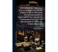 Influence Du Cerveau Sur La Forme Du Crane, DifficultÃ(c)s Et Moyens De DÃ(c)terminer Les QualitÃ(c)s Et Les FacultÃ(c)s Fondamentales, Et De DÃ(c)couvrir Le Siège De Leurs Organes