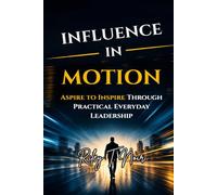 Influence in Motion: Aspire to Inspire Through Practical Everyday Leadership