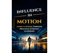 Influence in Motion: Aspire to Inspire Through Practical Everyday Leadership