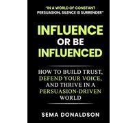 INFLUENCE OR BE INFLUENCED: How to Build Trust, Defend Your Voice, and Thrive in a Persuasion-Driven World