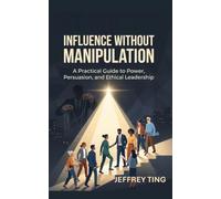 Influence Without Manipulation: A Practical Guide to Power, Persuasion, and Ethical Leadership