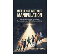 Influence Without Manipulation: A Practical Guide to Power, Persuasion, and Ethical Leadership (Ethical Influence)