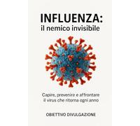 INFLUENZA: IL NEMICO INVISIBILE: Capire, prevenire e affrontare il virus che ritorna ogni anno