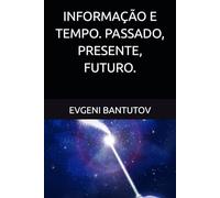 INFORMAÇÃO E TEMPO. PASSADO, PRESENTE, FUTURO. (Português Brasileiro. TEORIA DO BIG BANG. MATÉRIA ESCURA. ENERGIA ESCURA.)