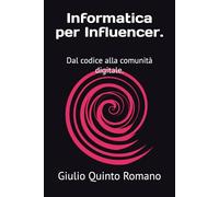 Informatica per Influencer.: Dal codice alla comunità digitale.
