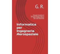 Informatica per Ingegneria Aerospaziale: Manuale Completo di Teoria ed Esercizi svolti in C - Dalle Codifiche Binari alle Liste Dinamiche (Missione Laurea: Ingegneria Aereospaziale)
