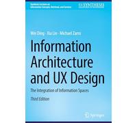 Information Architecture and UX Design: The Integration of Information Spaces (Synthesis Lectures on Information Concepts, Retrieval, and Services)