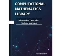 Information Theory for Machine Learning: Theorems, Proofs, and Python Implementations (Computational Mathematics Library)