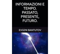 INFORMAZIONI E TEMPO. PASSATO, PRESENTE, FUTURO. (Italiano. TEORIA DEL BIG BANG. MATERIA OSCURA. ENERGIA OSCURA.)