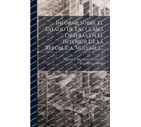 Informe Sobre El Estado De Las Clases Obreras En El Interior De La Repðblica, Volume 1...
