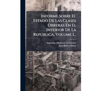 Informe Sobre El Estado De Las Clases Obreras En El Interior De La Repðblica, Volume 1...