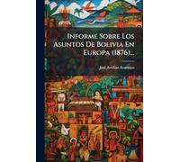 Informe Sobre Los Asuntos De Bolivia En Europa (1876)...