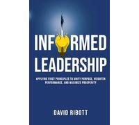 Informed Leadership: Applying First Principles To Unify Purpose, Heighten Performance, and Maximize Prosperity