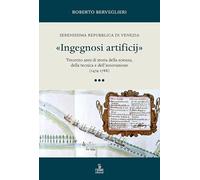 «Ingegnosi artificij». Serenissima Repubblica di Venezia. Trecento anni di storia della scienza, della tecnica e dell’innovazione (1474-1788) (Vol. 3)