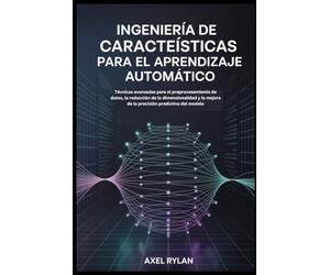 INGENIERÍA DE CARACTERÍSTICAS PARA EL APRENDIZAJE AUTOMÁTICO: Técnicas avanzadas para el preprocesamiento de datos, la reducción de la dimensionalidad y la mejora de la precisión predictiva