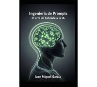 Ingeniería de Prompts: El arte de hablarle a la IA.: Una guía de cero a experto REAL, para desbloquear el verdadero potencial de la Inteligencia Artificial generativa.