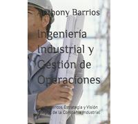 Ingeniería Industrial y Gestión de Operaciones: Fundamentos, Estrategia y Visión Integral de la Compañía Industrial
