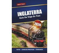 INGLATERRA GUÍA DE VIAJE EN TREN 2026: Viajes panorámicos, itinerarios, mapas, excursiones de un día y consejos prácticos para explorar el Reino Unido en tren