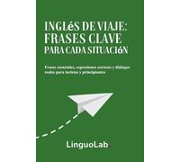 Inglés de Viaje: Frases Clave para Cada Situación: Frases esenciales, expresiones corteses y diálogos reales para turistas y principiantes
