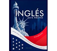Inglés para Adultos Principiantes: Aprende a Hablar Inglés Fácil y Fluido Desde Cero para Usarlo en la Vida Real