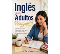 Inglés para Adultos Principiantes: Una guía paso a paso para empezar desde cero, aprender frases útiles y comunicarte con confianza (Inglés Práctico para Hispanohablantes)