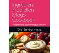 Ingredient Addiction Mayo Cookbook: Recipes That Transform Mayo into Magic From Sauces and Snacks to Sandwiches, Sweets, and Global Flavors