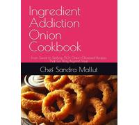 Ingredient Addiction Onion Cookbook: From Sweet to Sizzling: 50+ Onion-Obsessed Recipes That Go Way Beyond Soup