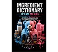 Ingredient Dictionary: It's Not for Kids: What's Really in Baby Products, Kids' Food, Vaccines, and Teen Personal Care - The Parent's Guide to Toxic Ingredients From Birth Through the Teen Years