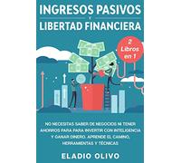 Ingresos pasivos y libertad financiera 2 libros en 1: No necesitas saber de negocios ni tener ahorros para para invertir con inteligencia y ganar dinero. Aprende el camino, herramientas y técnicas