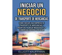 Iniciar un negocio de transporte de mercancías: Cómo iniciar una empresa de trasporte de mercancías y pasar del plan de negocios a la comercialización y escalar