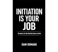Initiation Is Your Job: Directions for Men Who Want Desire to Work (No Games, Just Direction)