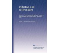 Initiative and referendum: Speech of Hon. Joseph W. Bailey of Texas, in the Senate of the United States, January 2, 1913